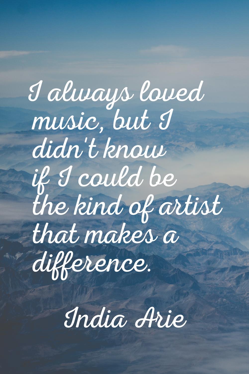 I always loved music, but I didn't know if I could be the kind of artist that makes a difference.