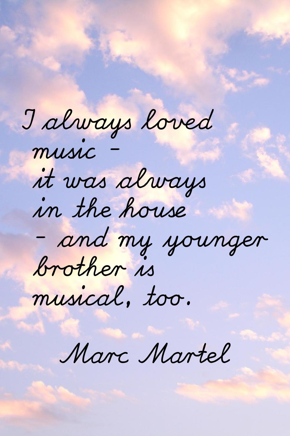 I always loved music - it was always in the house - and my younger brother is musical, too.