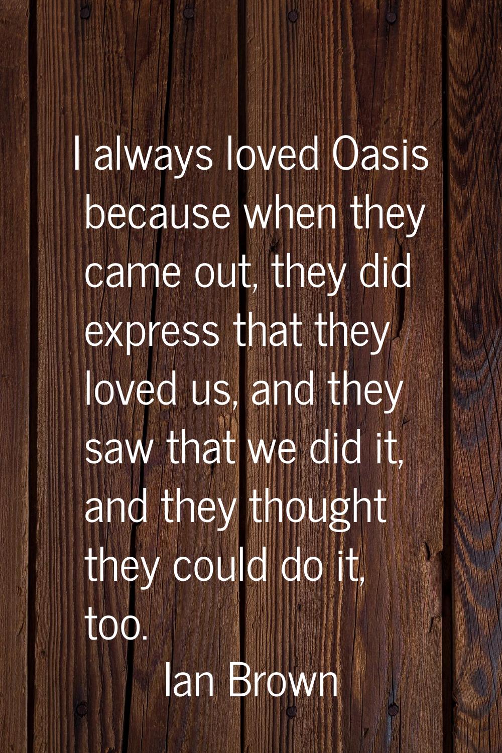 I always loved Oasis because when they came out, they did express that they loved us, and they saw 
