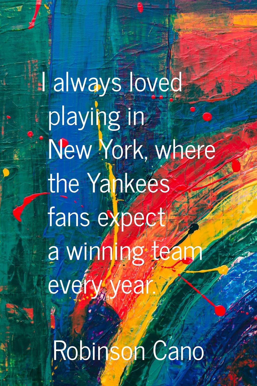 I always loved playing in New York, where the Yankees fans expect a winning team every year.