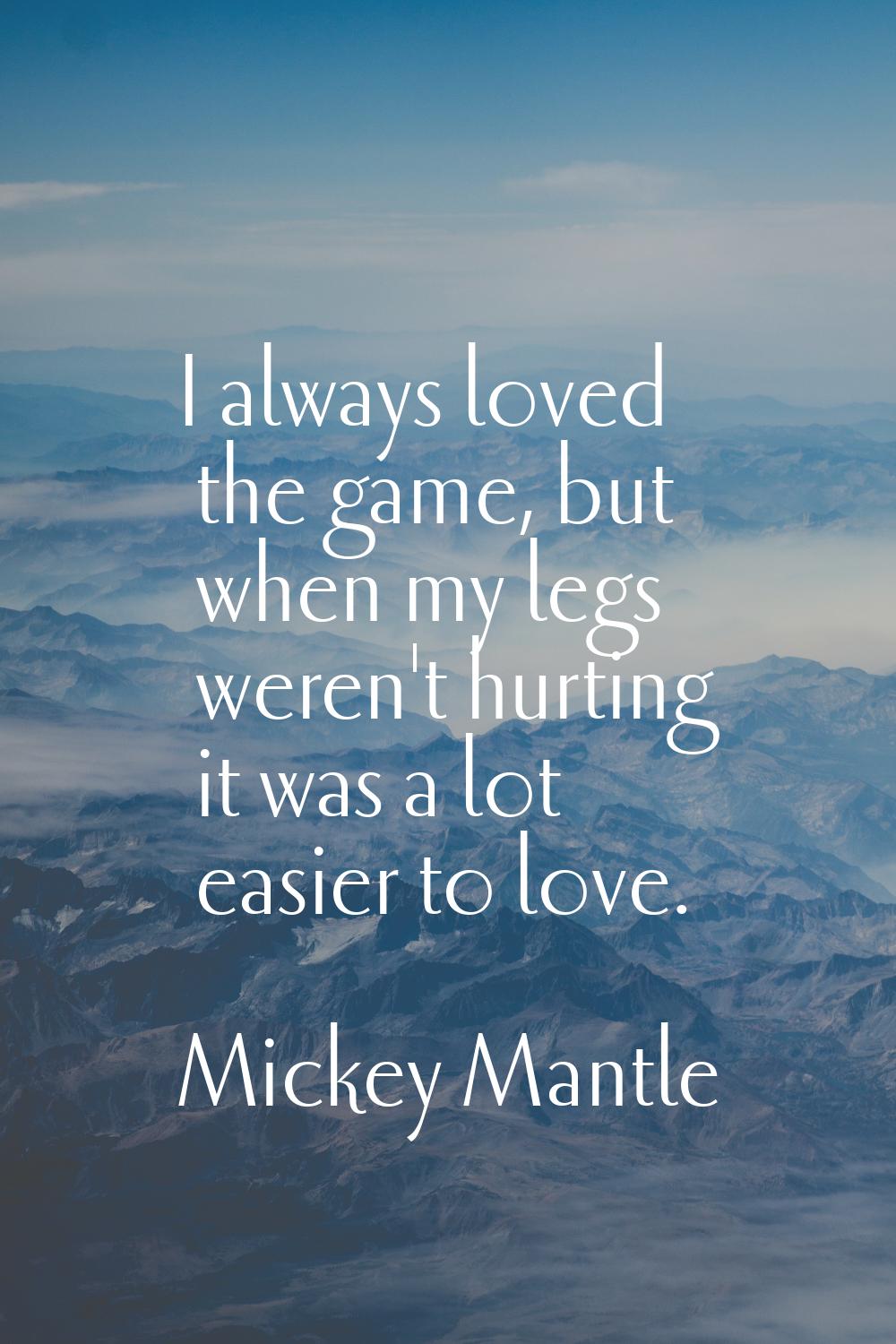 I always loved the game, but when my legs weren't hurting it was a lot easier to love.