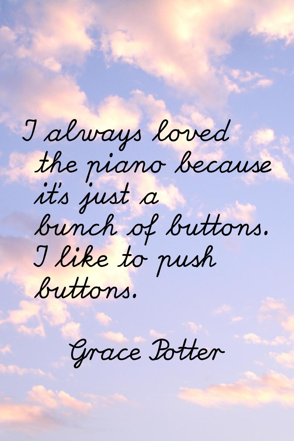 I always loved the piano because it's just a bunch of buttons. I like to push buttons.