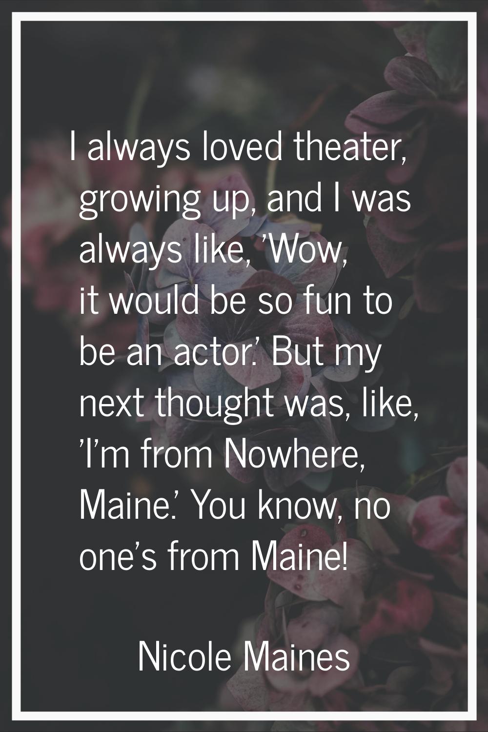 I always loved theater, growing up, and I was always like, 'Wow, it would be so fun to be an actor.