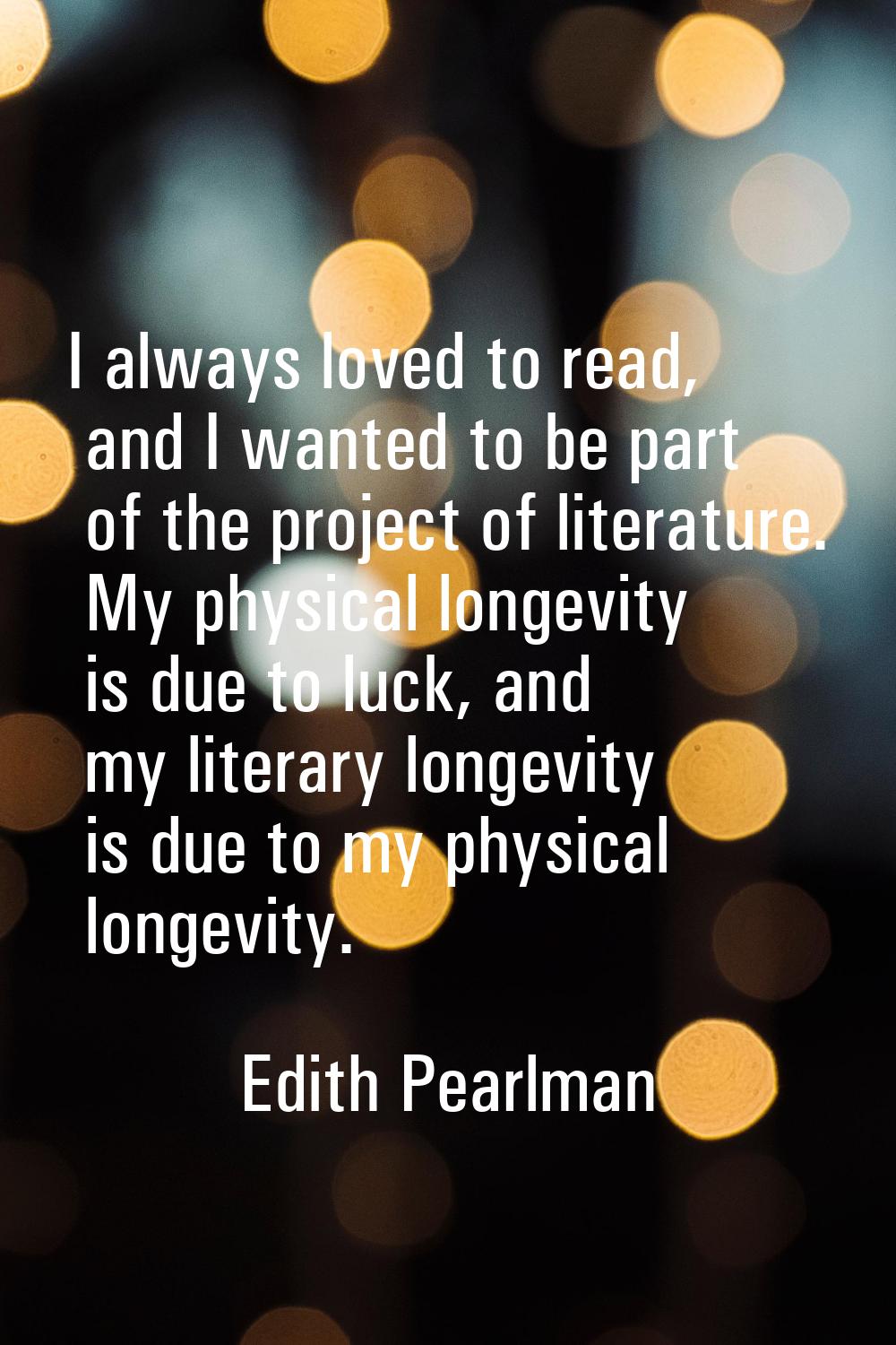 I always loved to read, and I wanted to be part of the project of literature. My physical longevity