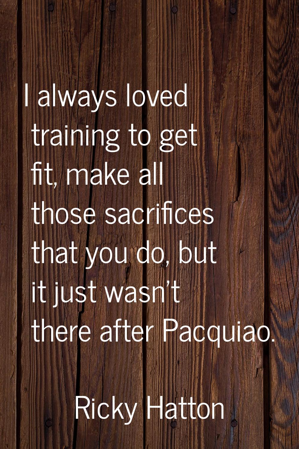 I always loved training to get fit, make all those sacrifices that you do, but it just wasn't there