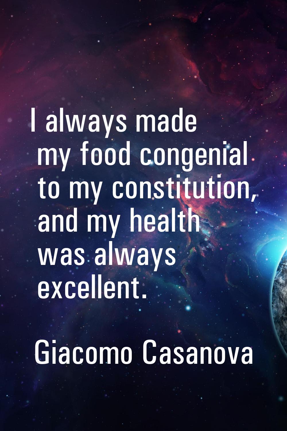 I always made my food congenial to my constitution, and my health was always excellent.