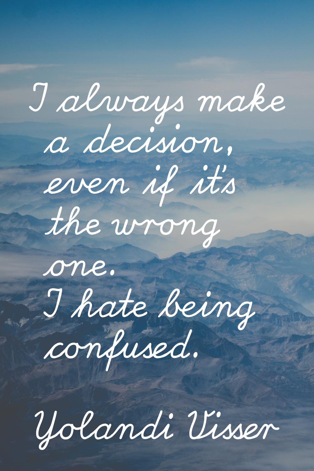 I always make a decision, even if it's the wrong one. I hate being confused.