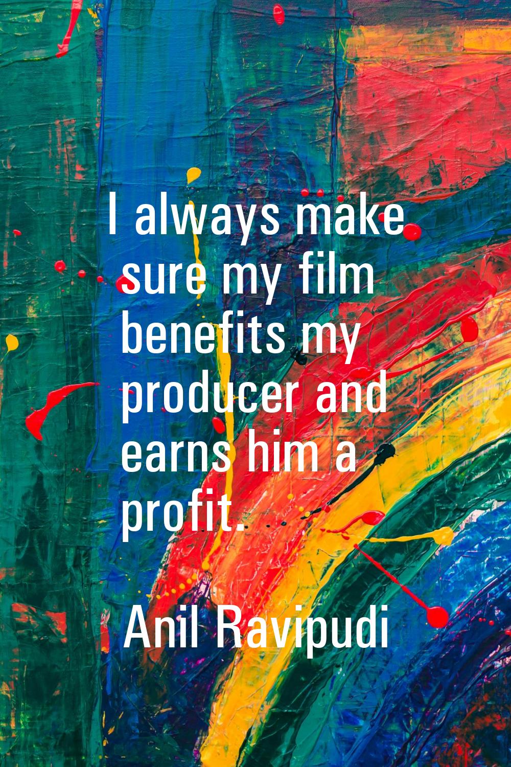 I always make sure my film benefits my producer and earns him a profit.