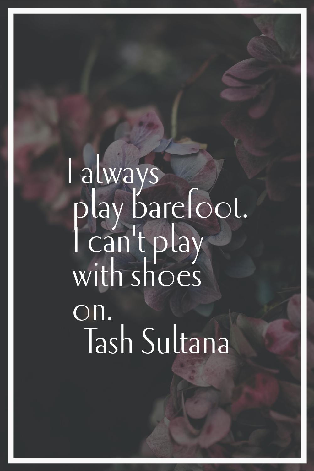 I always play barefoot. I can't play with shoes on.