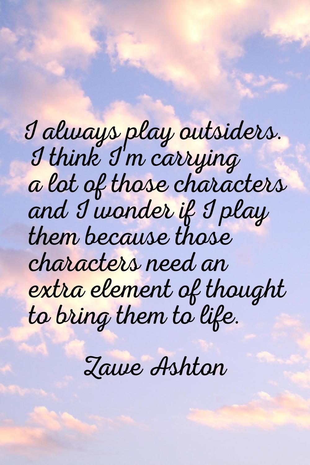 I always play outsiders. I think I'm carrying a lot of those characters and I wonder if I play them