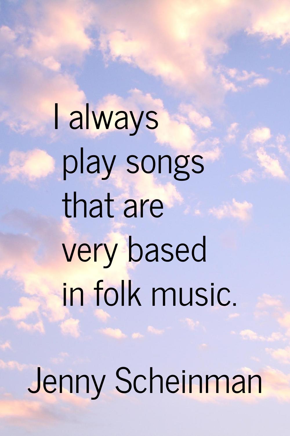 I always play songs that are very based in folk music.