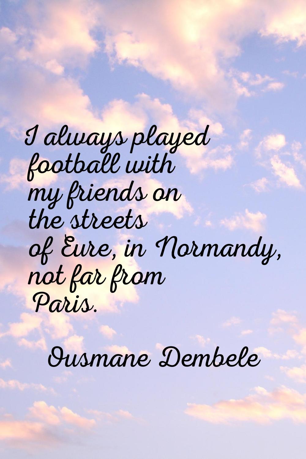 I always played football with my friends on the streets of Eure, in Normandy, not far from Paris.
