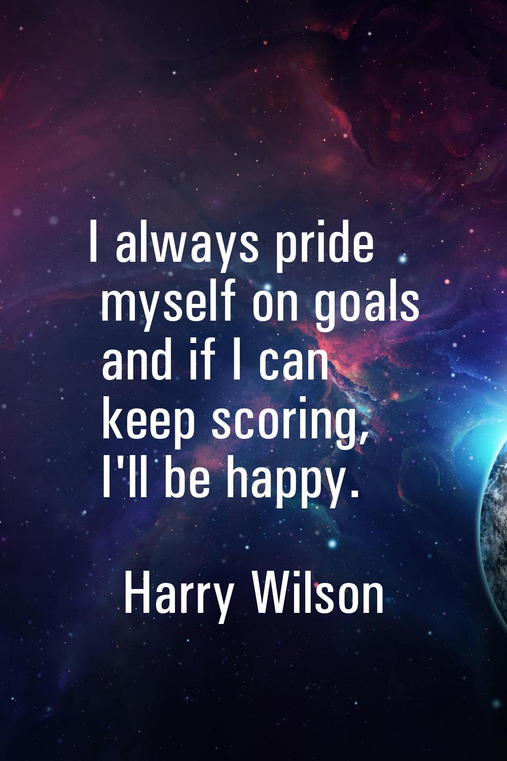 I always pride myself on goals and if I can keep scoring, I'll be happy.