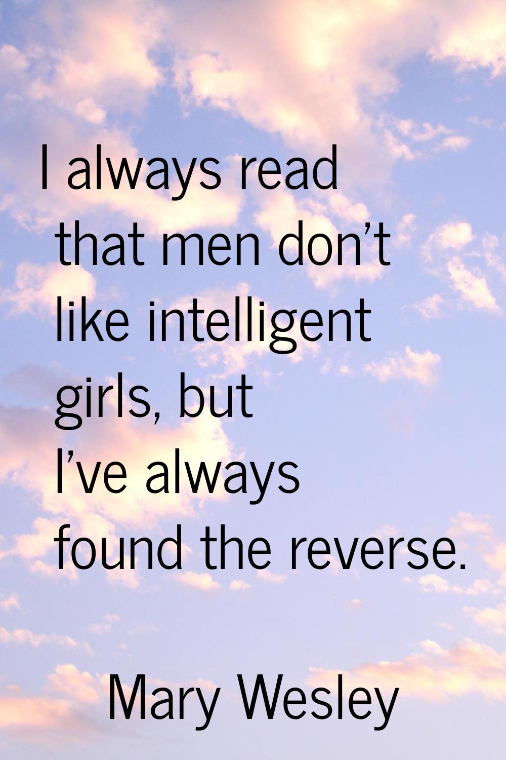 I always read that men don't like intelligent girls, but I've always found the reverse.