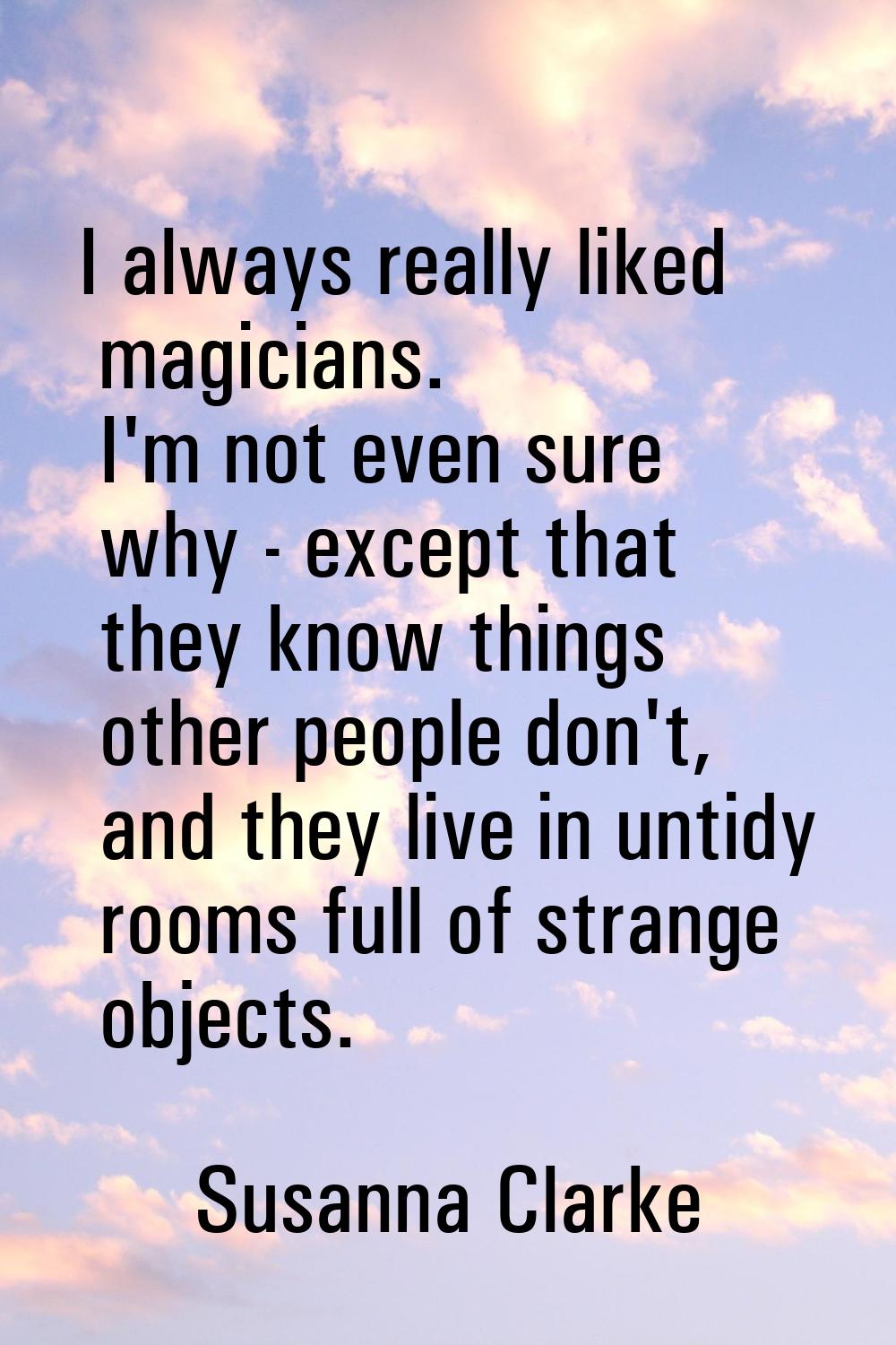 I always really liked magicians. I'm not even sure why - except that they know things other people 