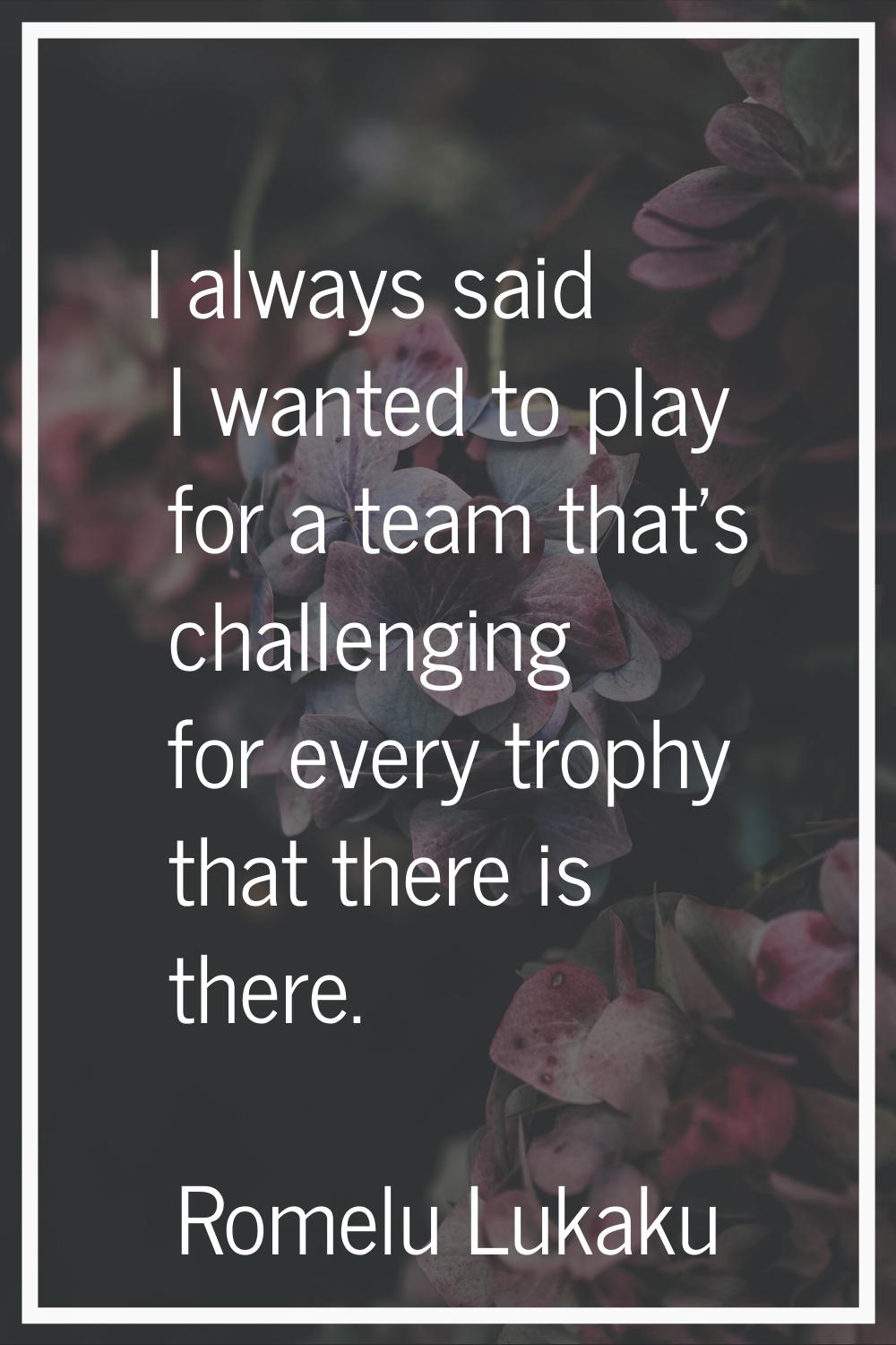 I always said I wanted to play for a team that's challenging for every trophy that there is there.
