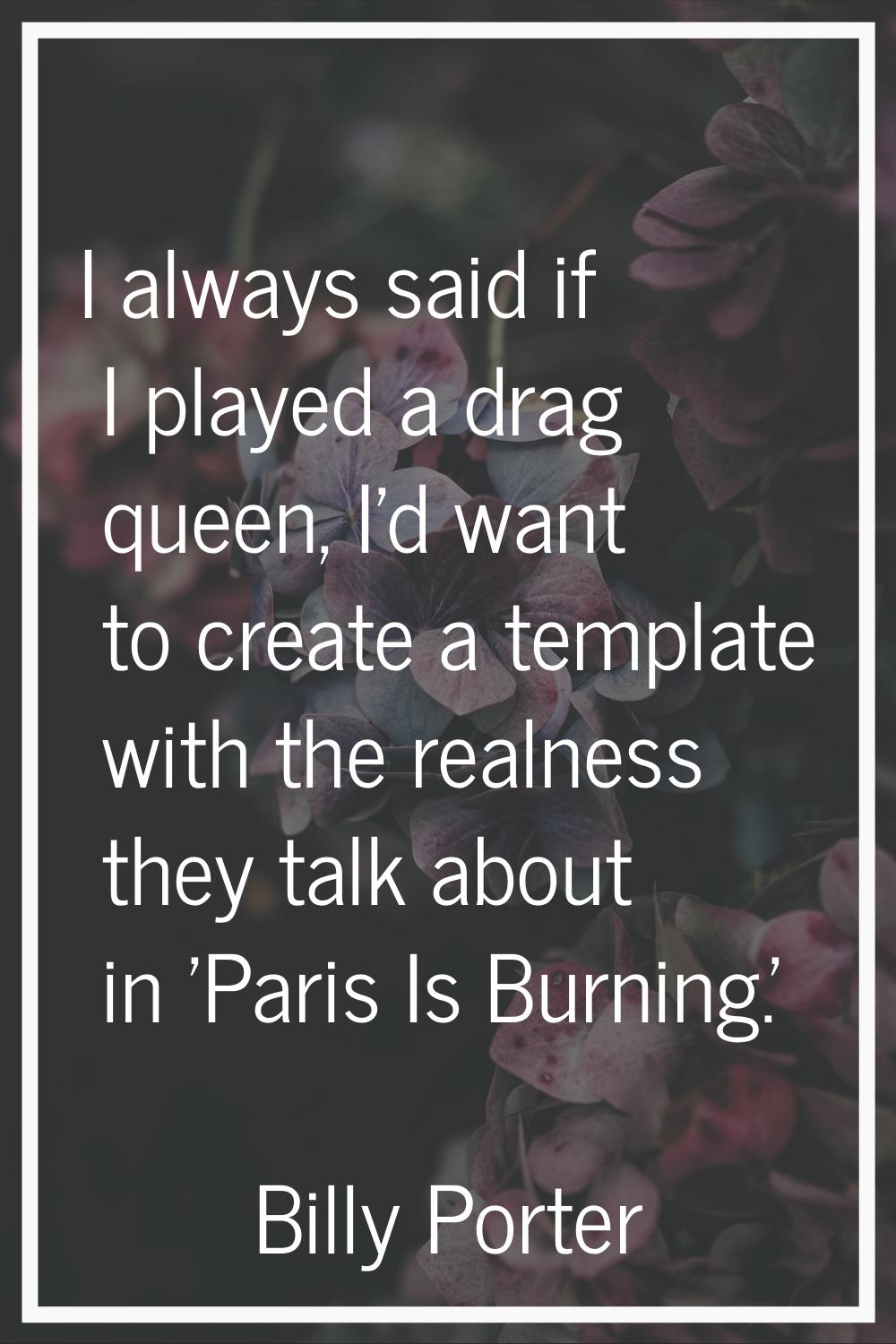 I always said if I played a drag queen, I'd want to create a template with the realness they talk a