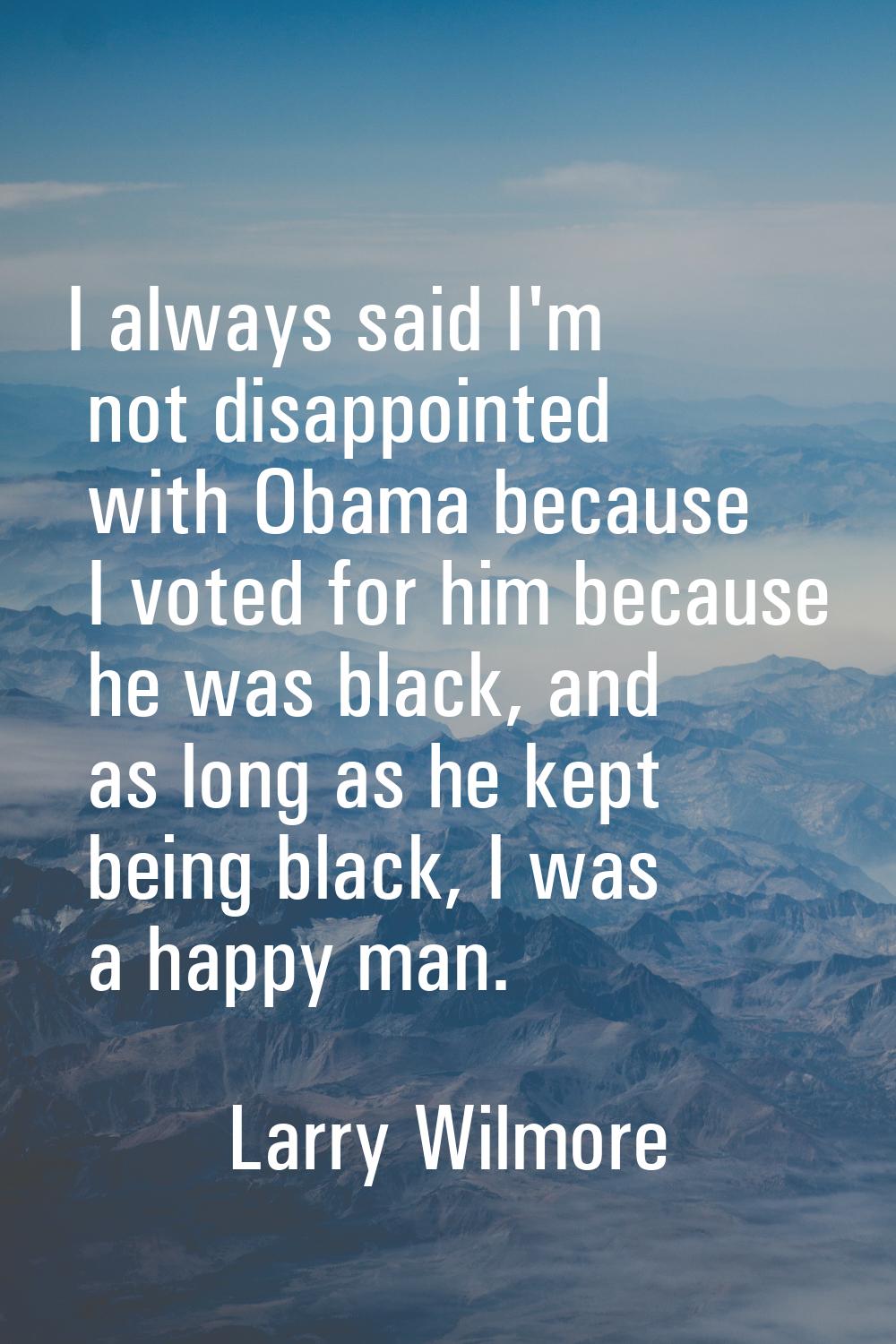 I always said I'm not disappointed with Obama because I voted for him because he was black, and as 