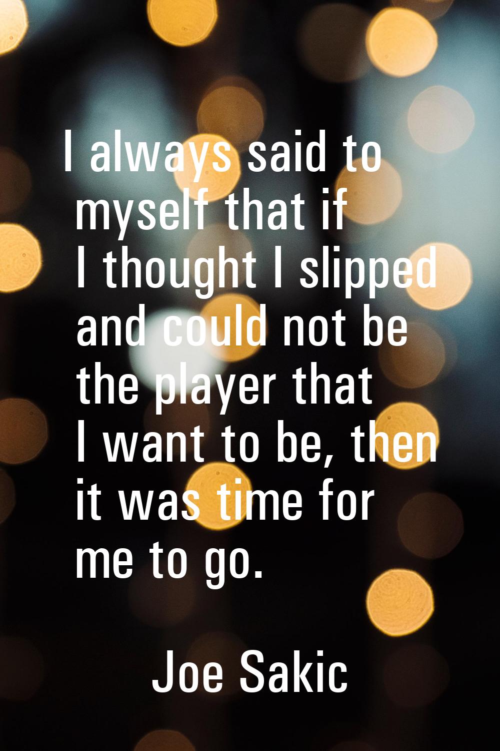 I always said to myself that if I thought I slipped and could not be the player that I want to be, 
