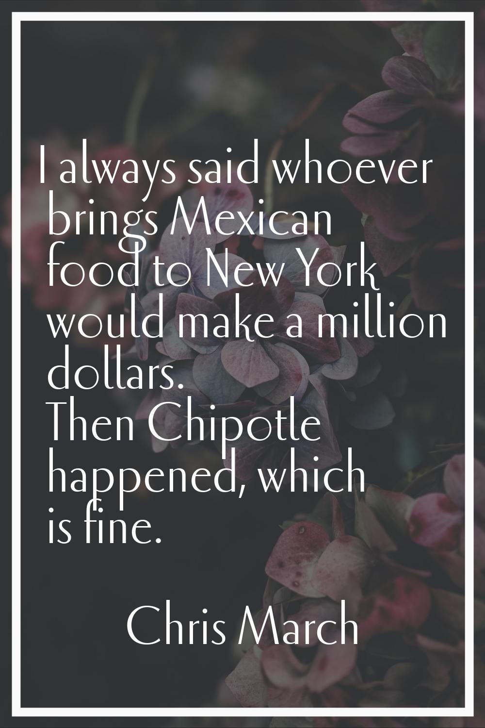 I always said whoever brings Mexican food to New York would make a million dollars. Then Chipotle h