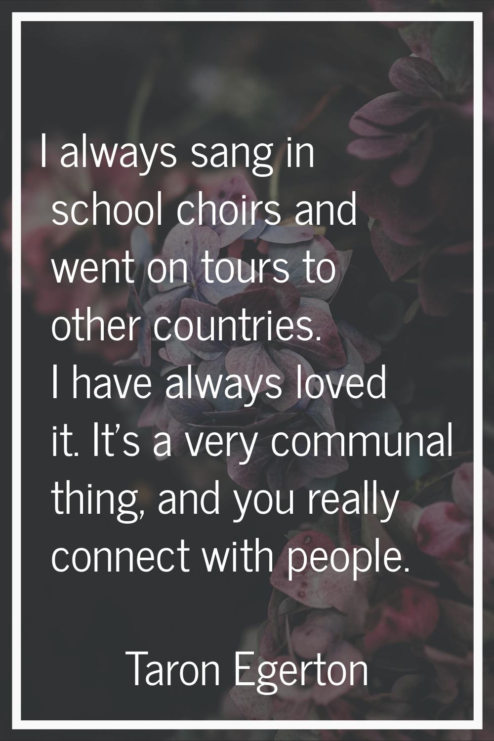 I always sang in school choirs and went on tours to other countries. I have always loved it. It's a