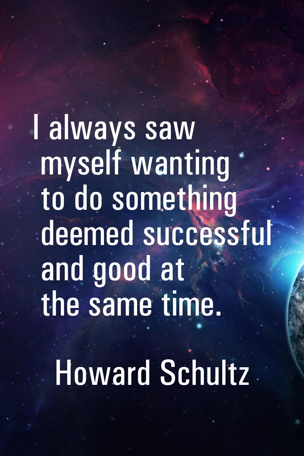 I always saw myself wanting to do something deemed successful and good at the same time.