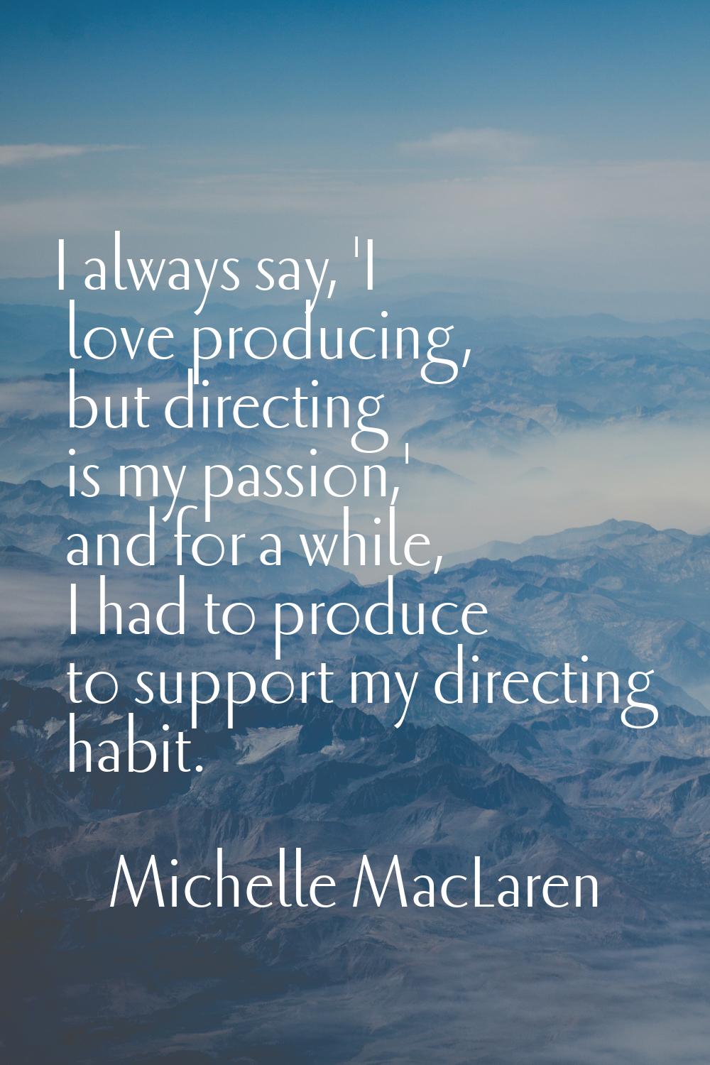 I always say, 'I love producing, but directing is my passion,' and for a while, I had to produce to
