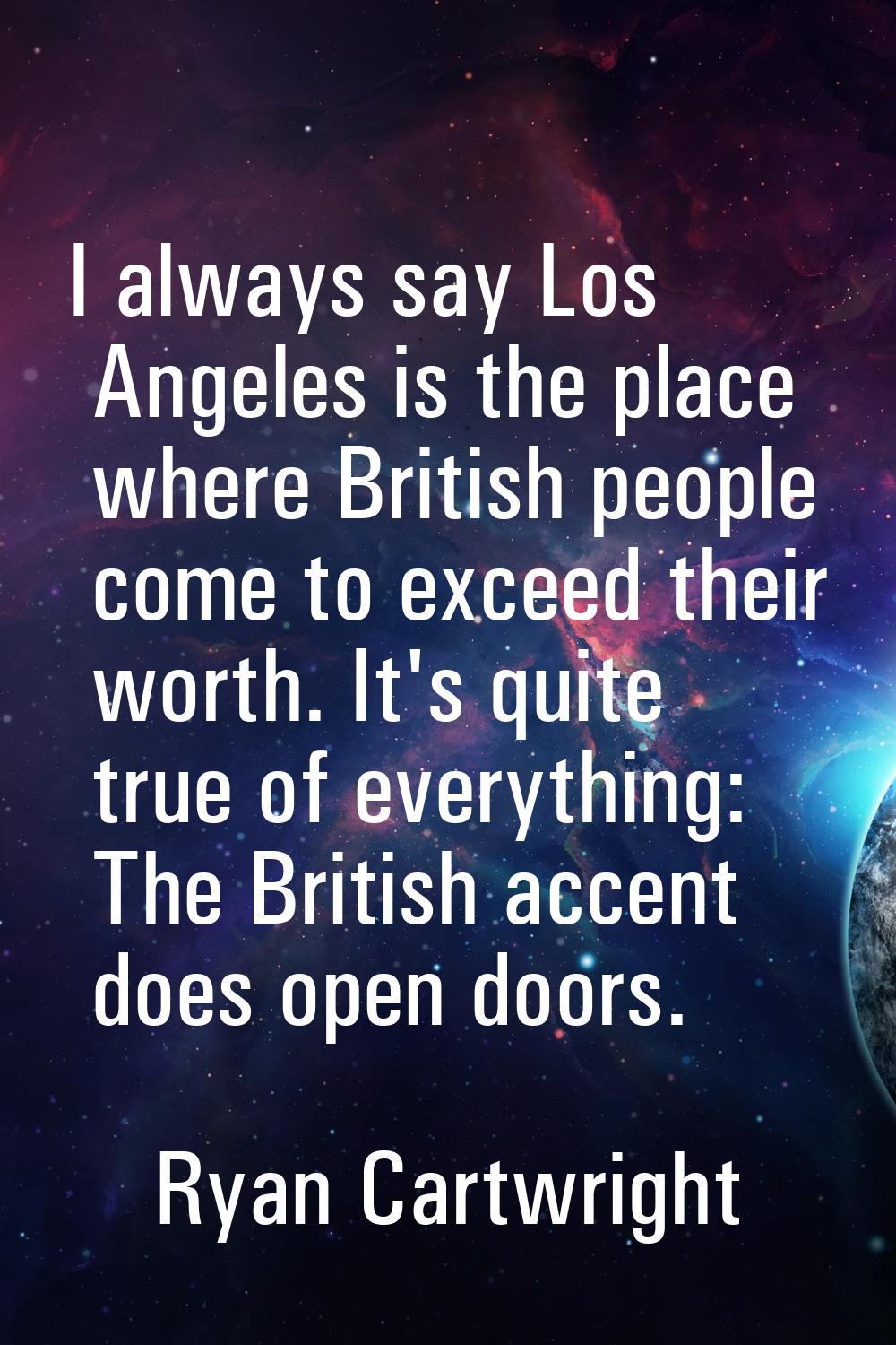 I always say Los Angeles is the place where British people come to exceed their worth. It's quite t