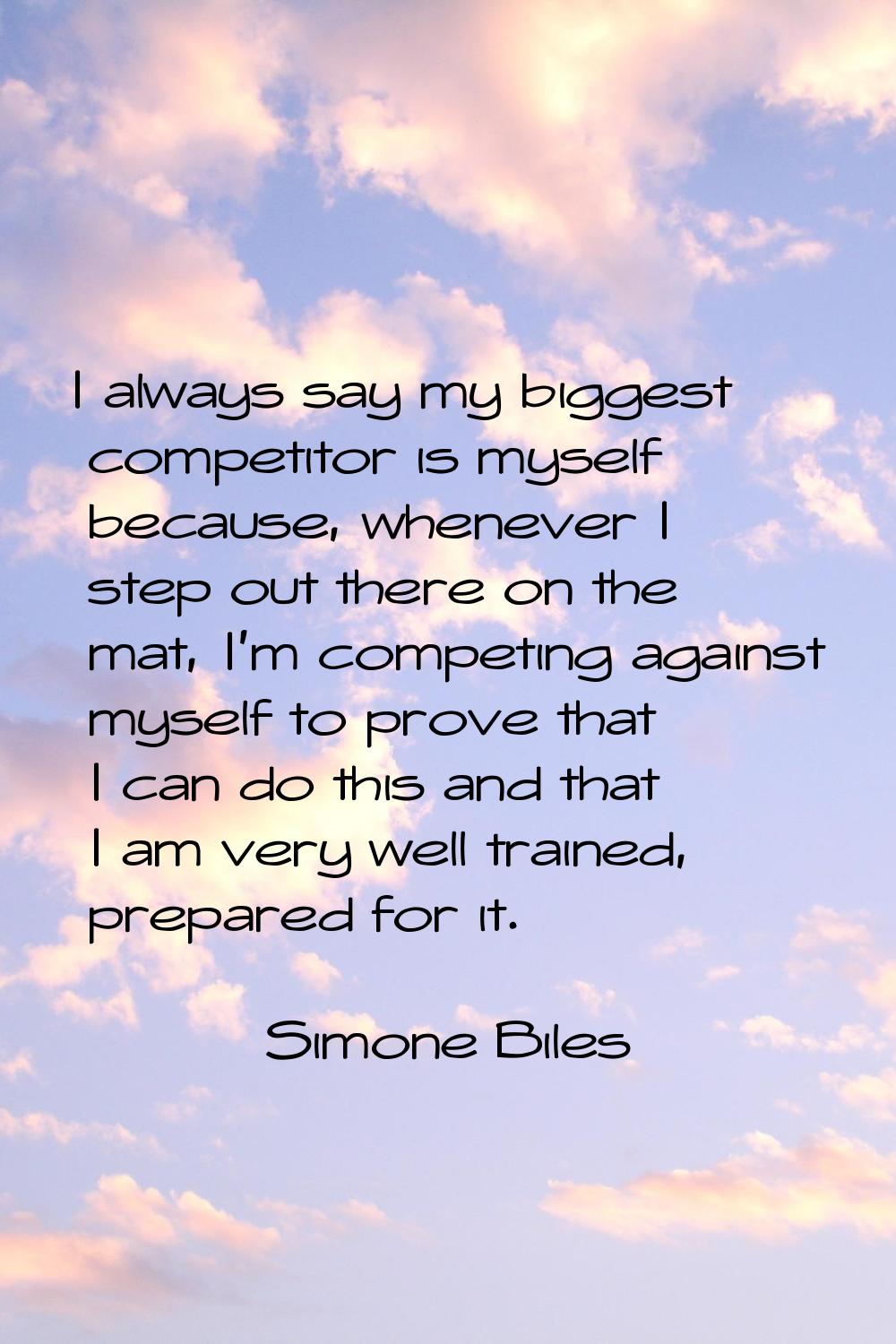 I always say my biggest competitor is myself because, whenever I step out there on the mat, I'm com