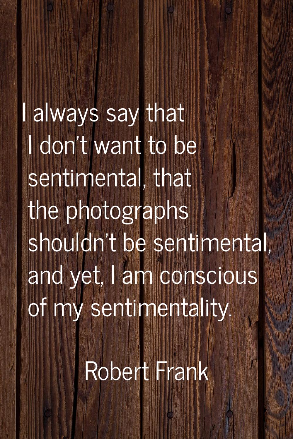 I always say that I don't want to be sentimental, that the photographs shouldn't be sentimental, an