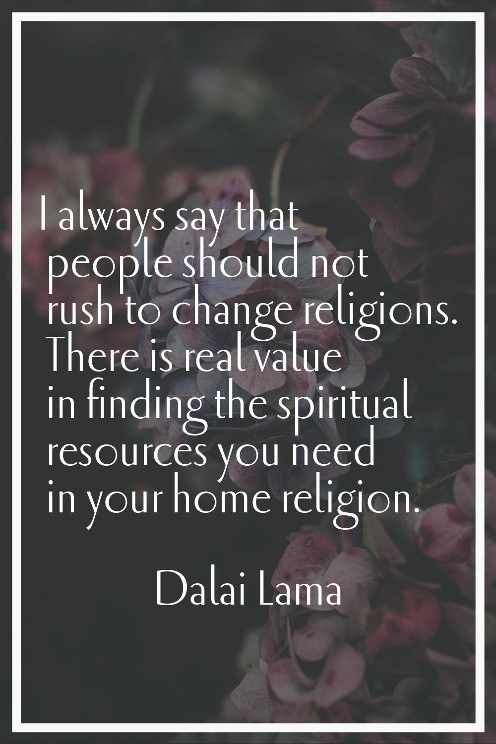 I always say that people should not rush to change religions. There is real value in finding the sp