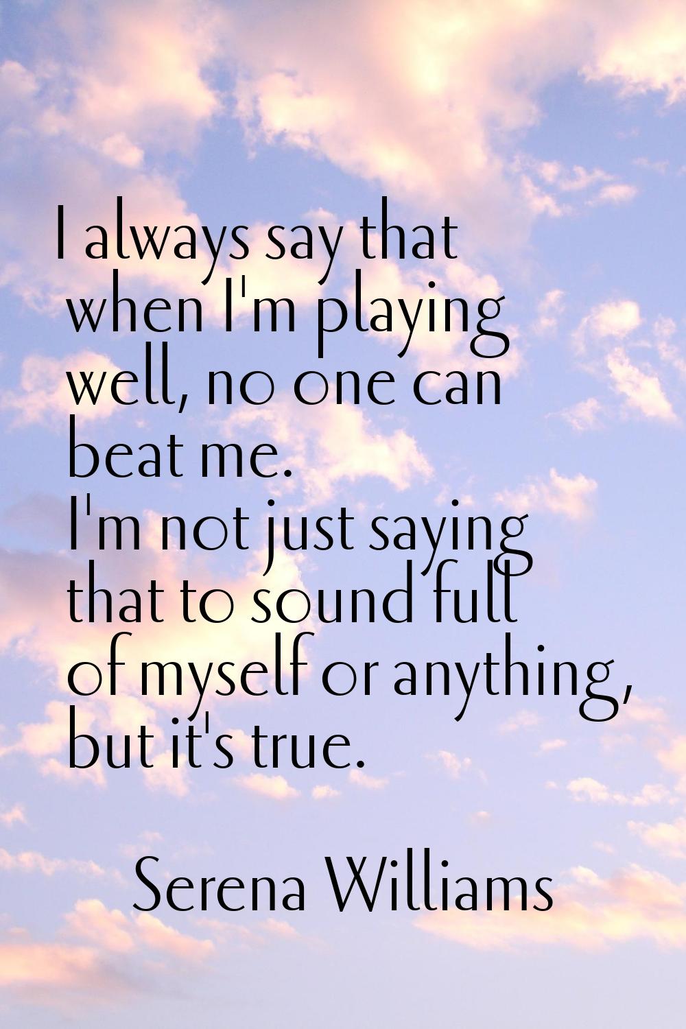 I always say that when I'm playing well, no one can beat me. I'm not just saying that to sound full