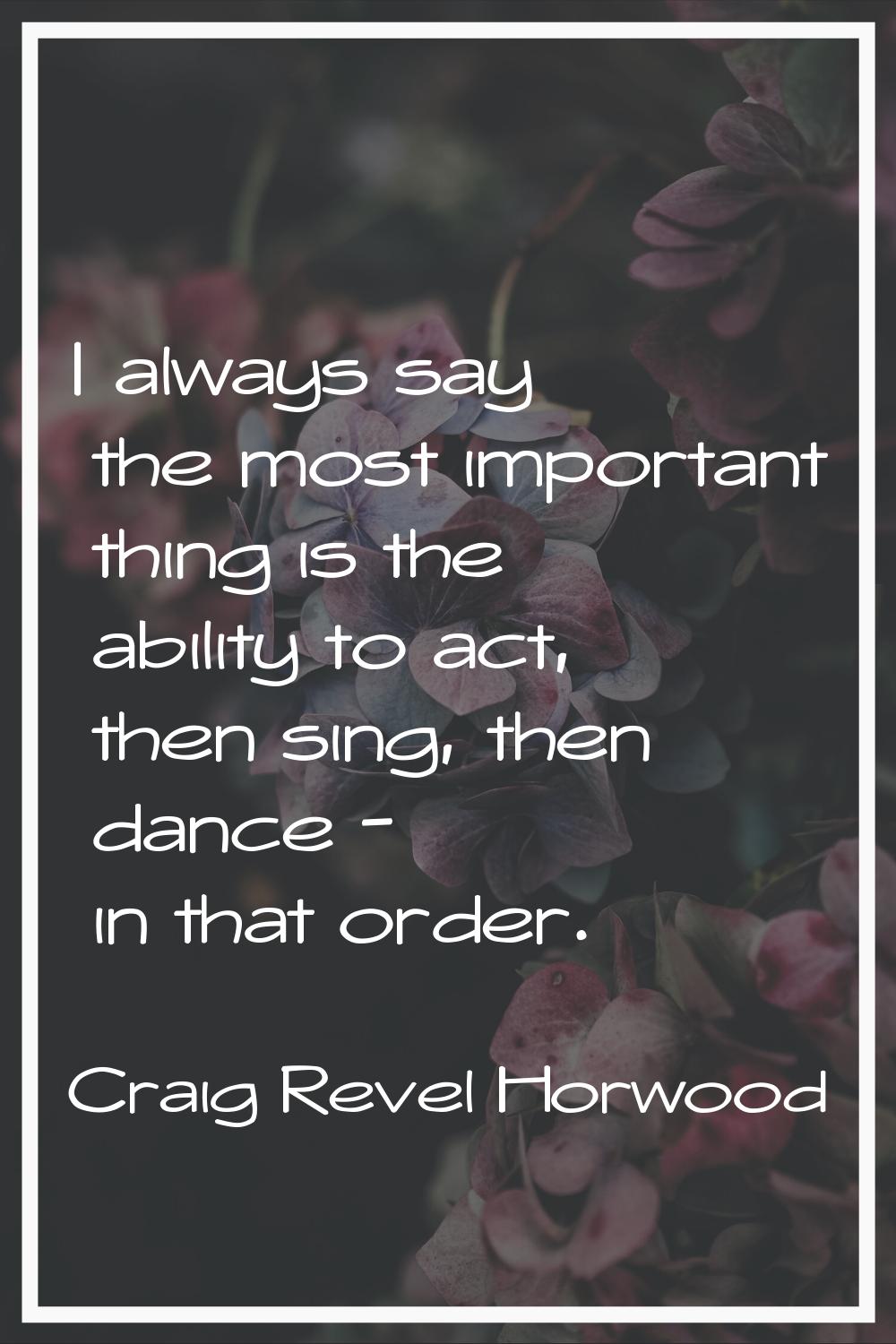 I always say the most important thing is the ability to act, then sing, then dance - in that order.