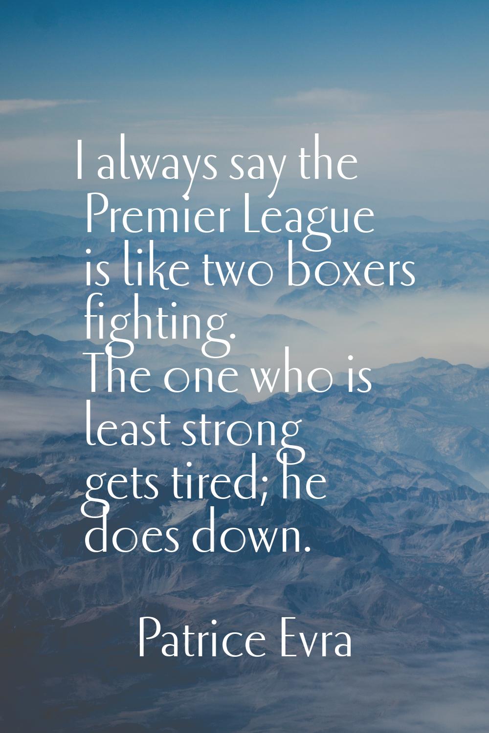 I always say the Premier League is like two boxers fighting. The one who is least strong gets tired