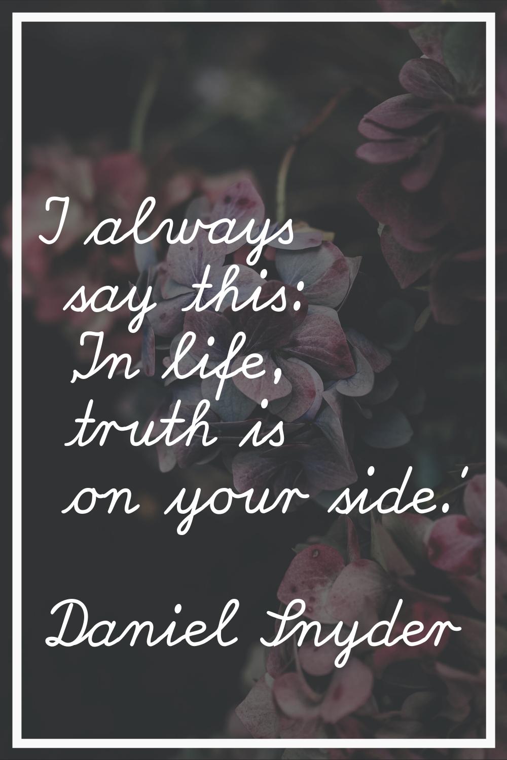 I always say this: 'In life, truth is on your side.'