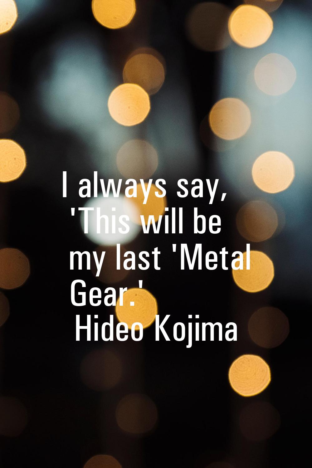 I always say, 'This will be my last 'Metal Gear.'
