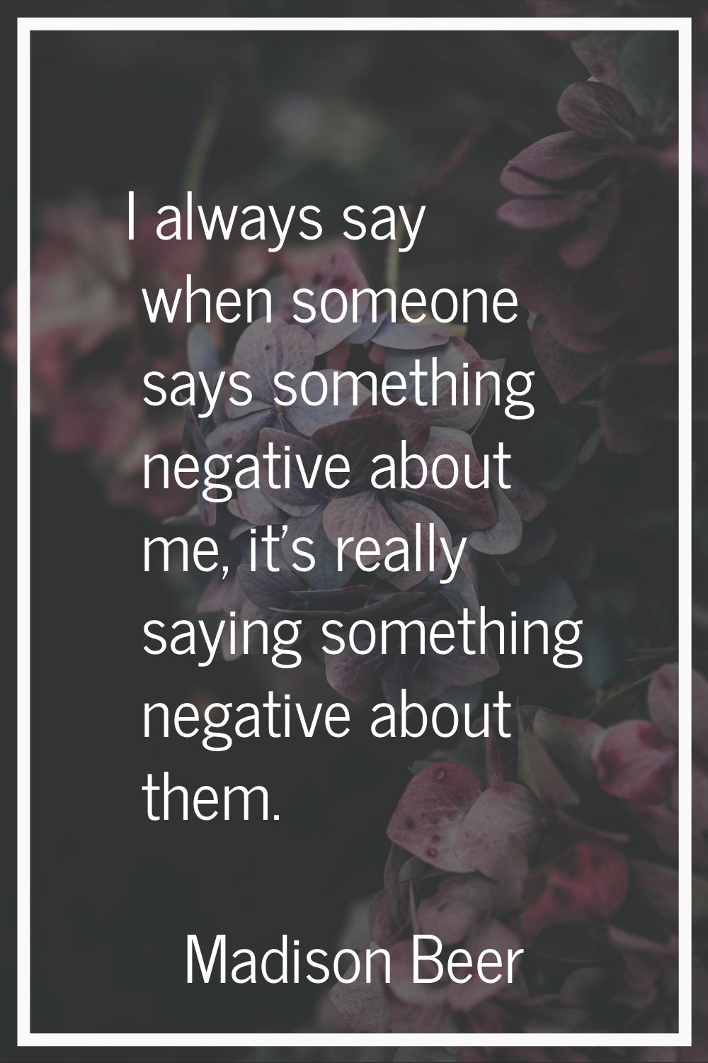I always say when someone says something negative about me, it's really saying something negative a