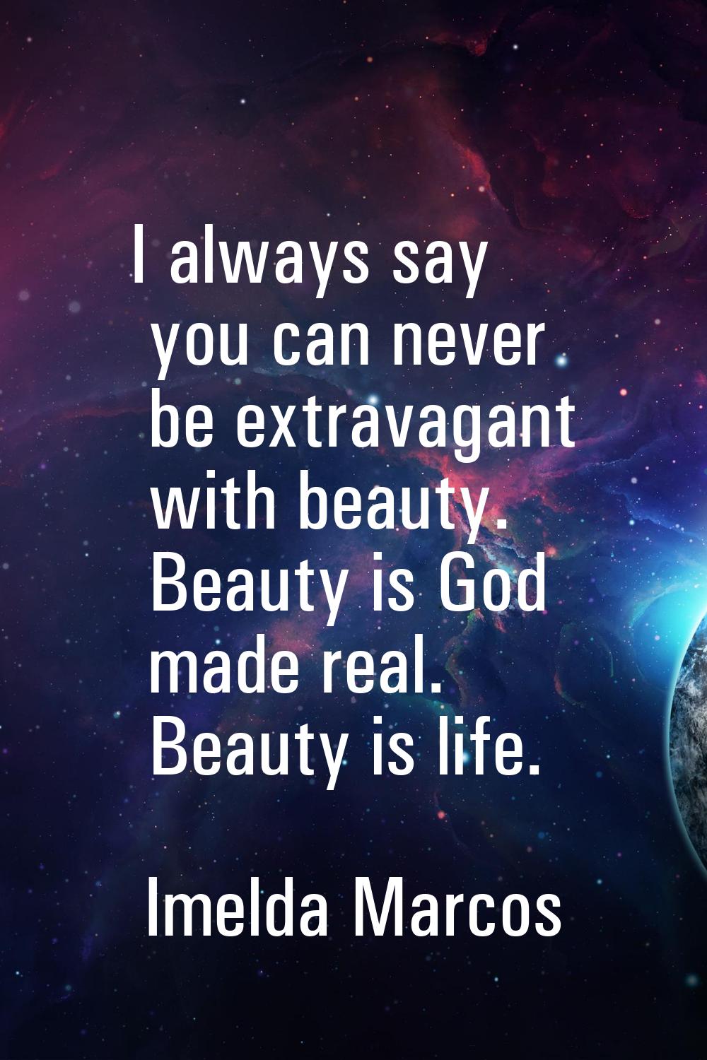 I always say you can never be extravagant with beauty. Beauty is God made real. Beauty is life.