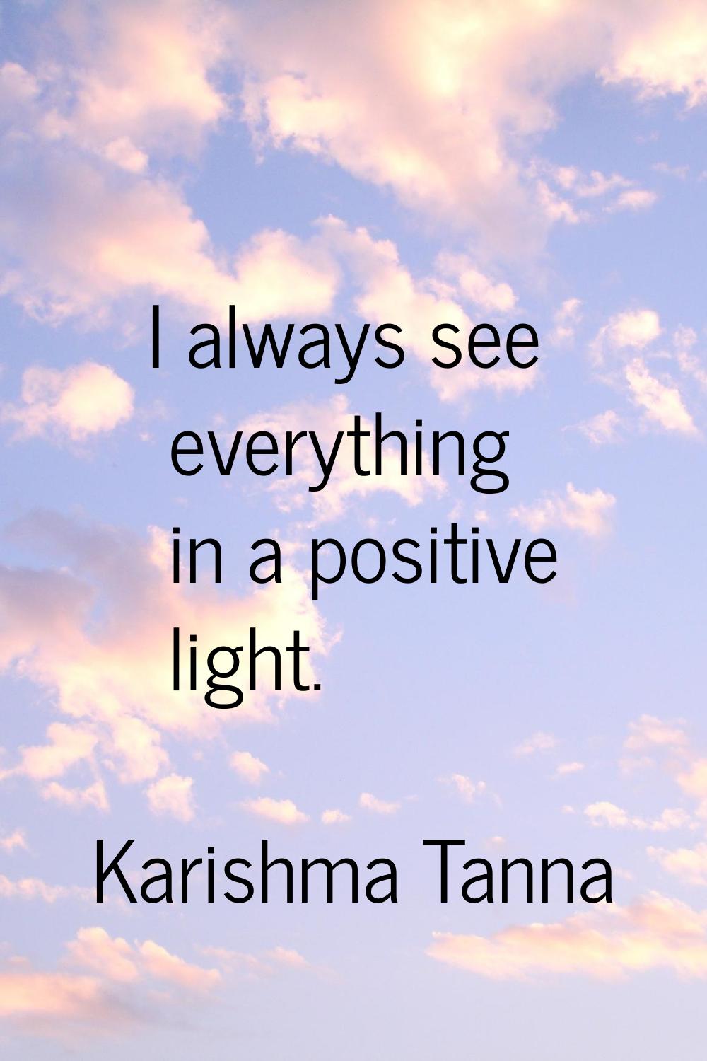 I always see everything in a positive light.