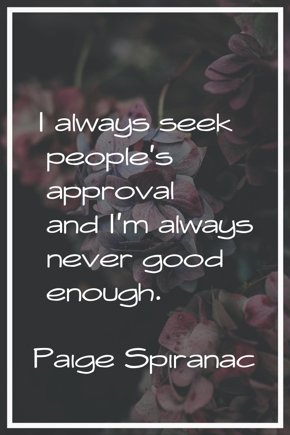 I always seek people's approval and I'm always never good enough.