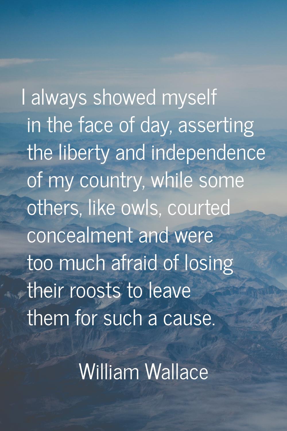 I always showed myself in the face of day, asserting the liberty and independence of my country, wh