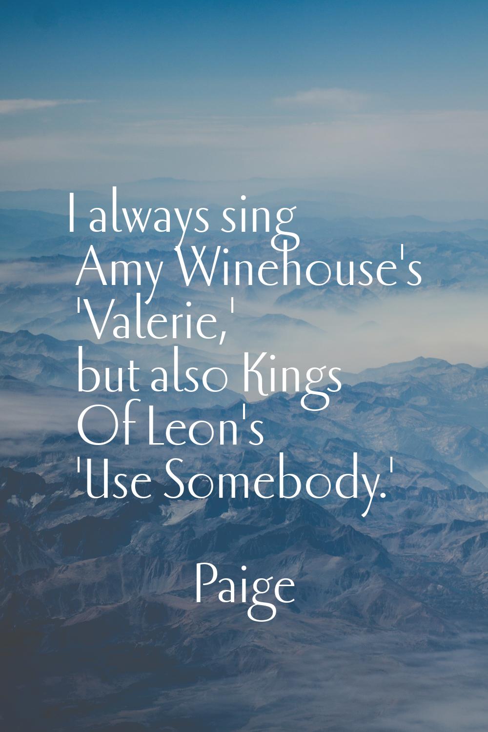 I always sing Amy Winehouse's 'Valerie,' but also Kings Of Leon's 'Use Somebody.'