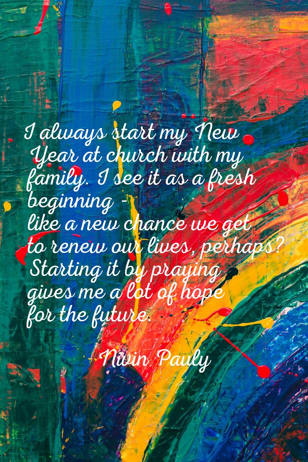 I always start my New Year at church with my family. I see it as a fresh beginning - like a new cha