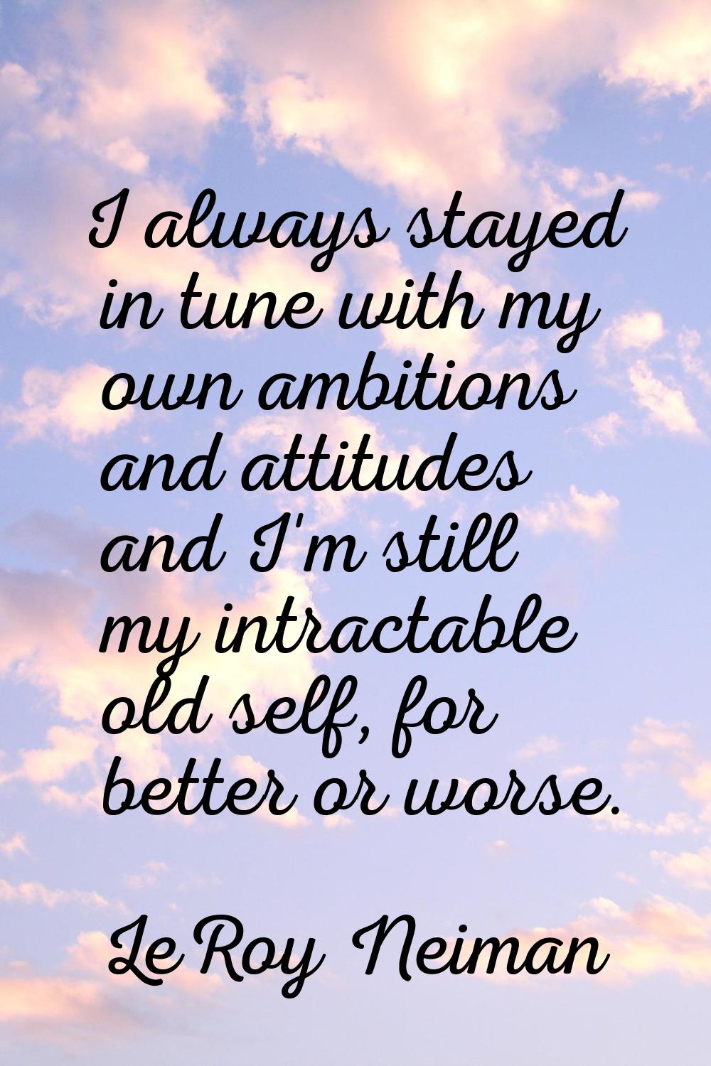I always stayed in tune with my own ambitions and attitudes and I'm still my intractable old self, 