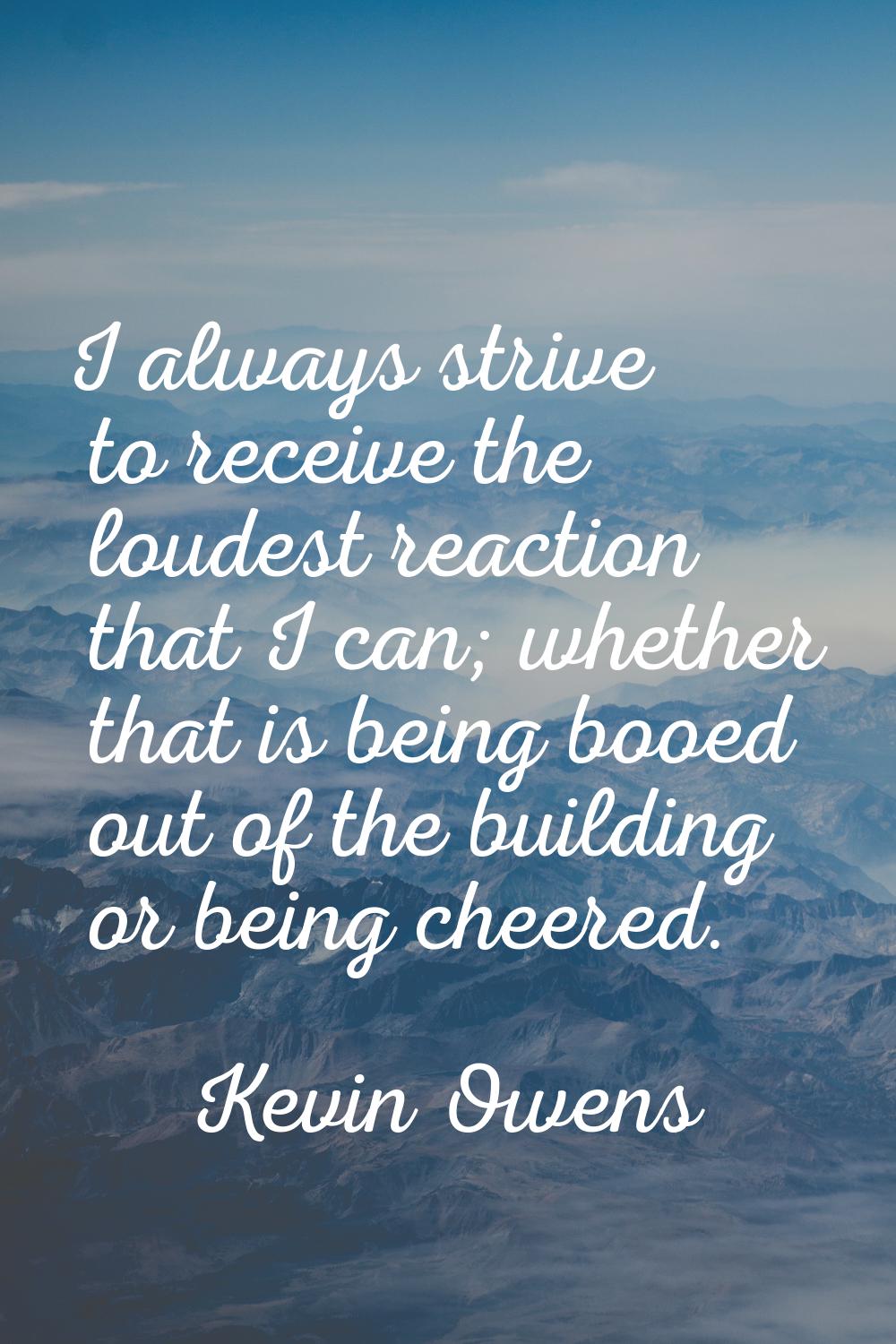 I always strive to receive the loudest reaction that I can; whether that is being booed out of the 