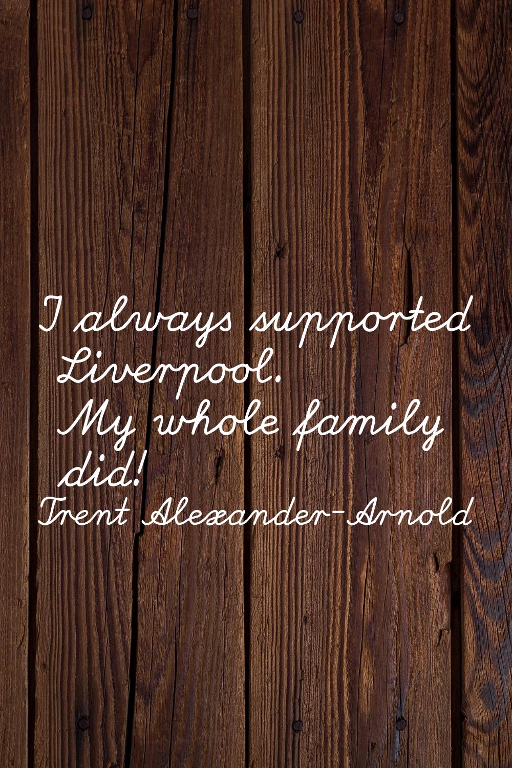 I always supported Liverpool. My whole family did!