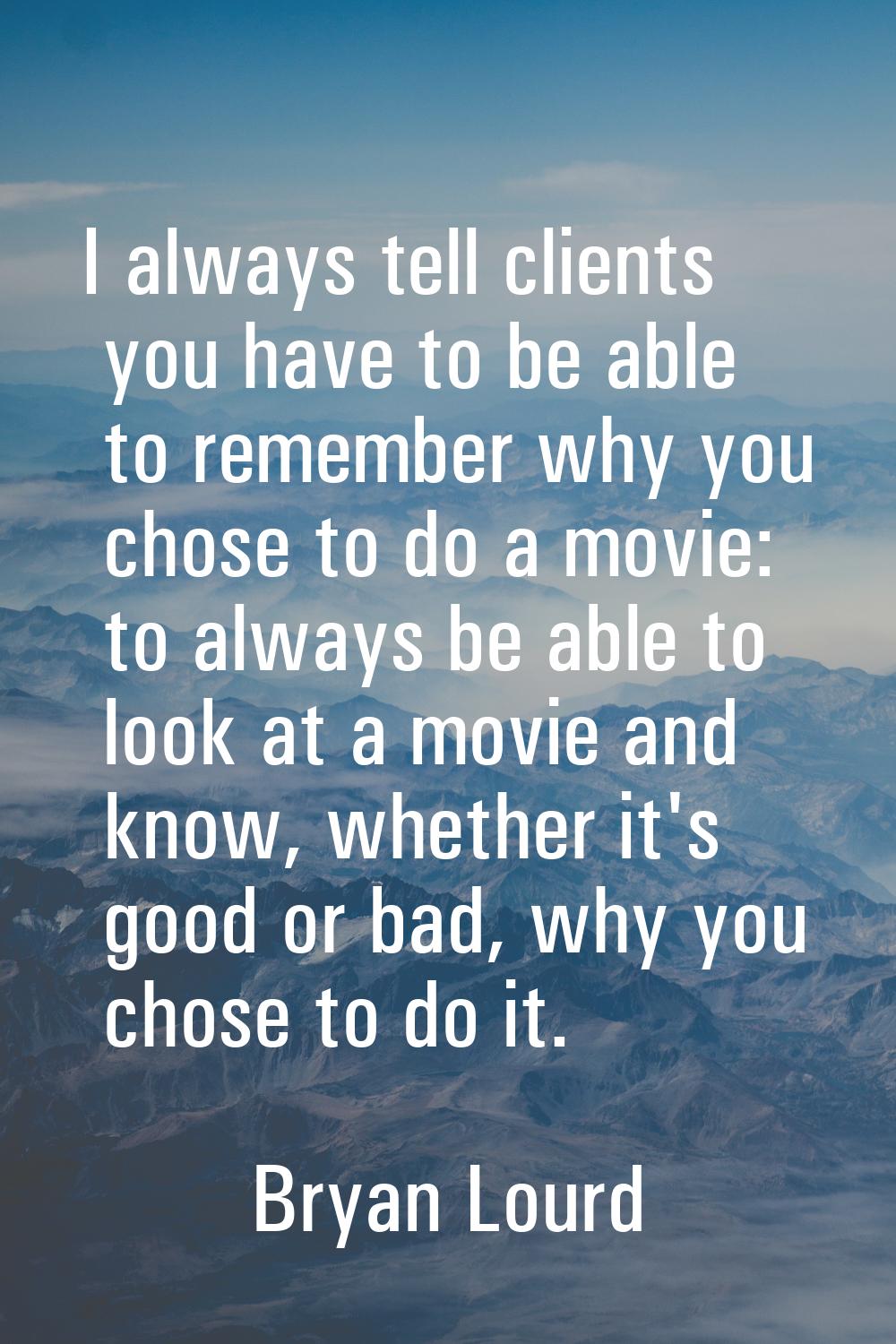 I always tell clients you have to be able to remember why you chose to do a movie: to always be abl