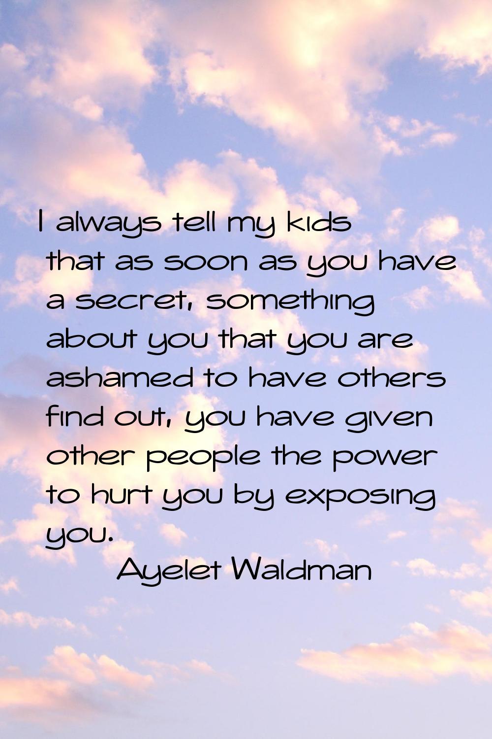 I always tell my kids that as soon as you have a secret, something about you that you are ashamed t