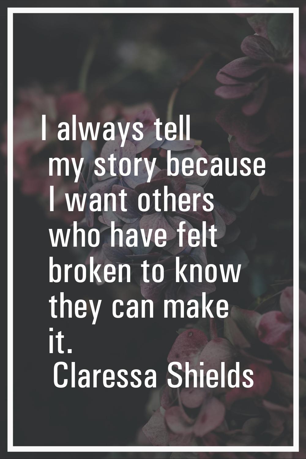 I always tell my story because I want others who have felt broken to know they can make it.
