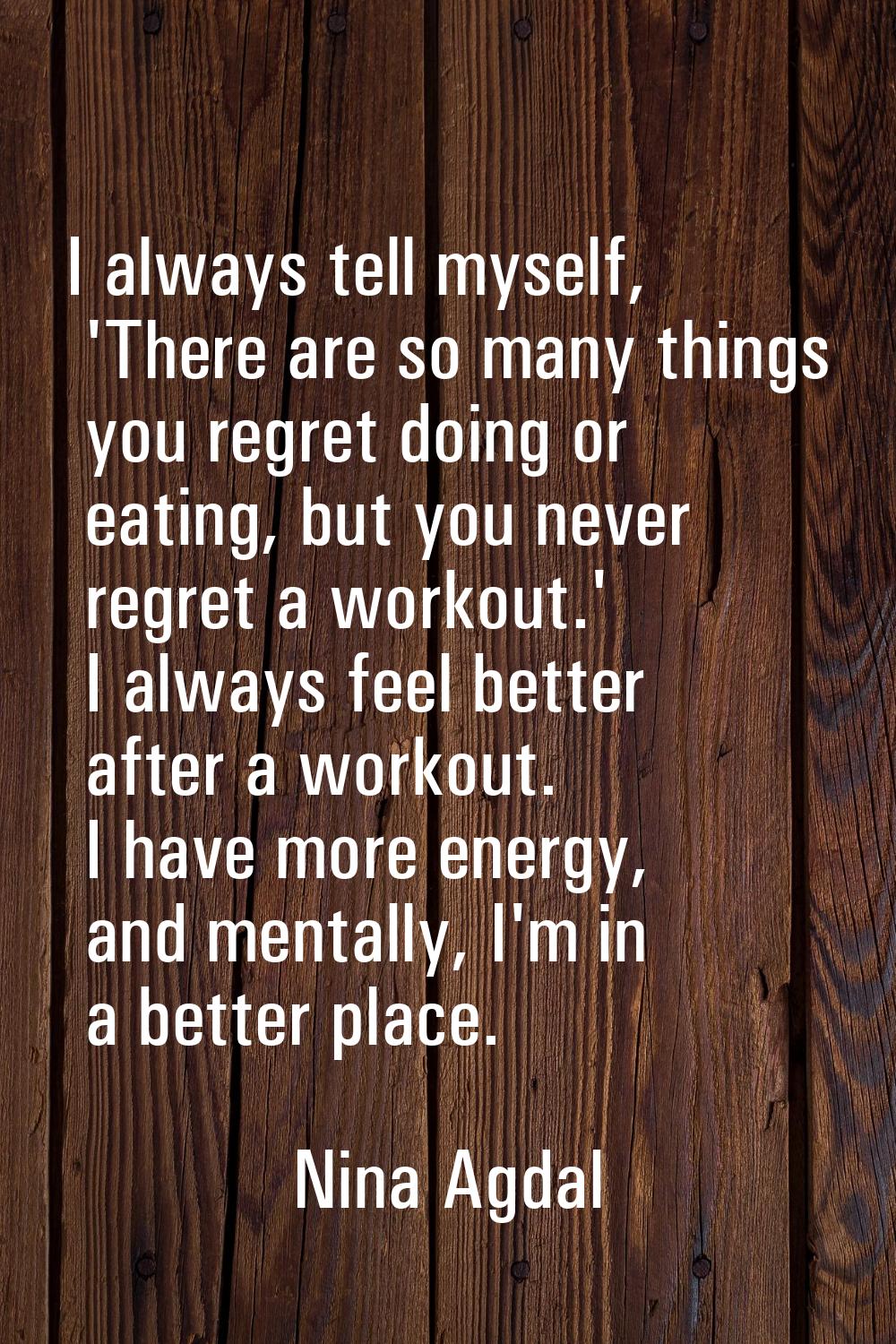 I always tell myself, 'There are so many things you regret doing or eating, but you never regret a 